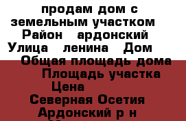 продам дом с земельным участком  › Район ­ ардонский › Улица ­ ленина › Дом ­ 70 › Общая площадь дома ­ 49 › Площадь участка ­ 38 › Цена ­ 1 800 000 - Северная Осетия, Ардонский р-н, Мичурино с. Недвижимость » Дома, коттеджи, дачи продажа   